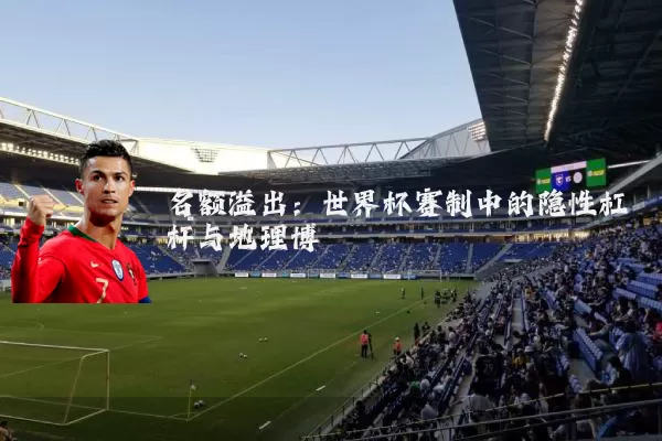 名额溢出：世界杯赛制中的隐性杠杆与地理博弈