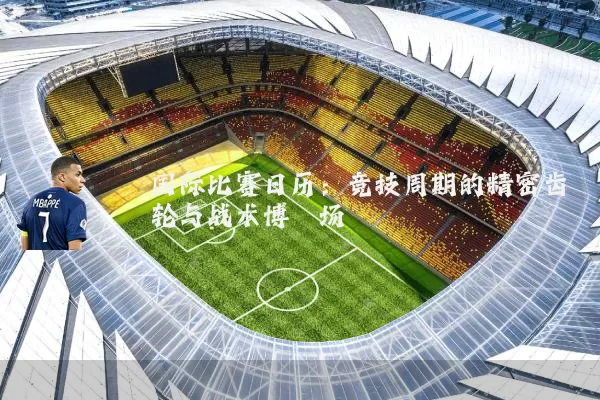国际比赛日历:竞技周期的精密齿轮与战术博弈场
