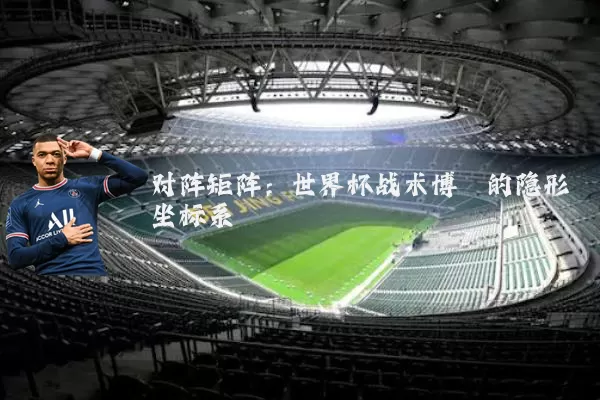 对阵矩阵:世界杯战术博弈的隐形坐标系