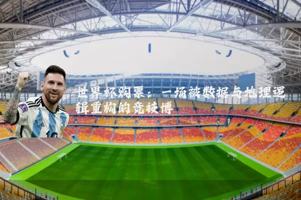 世界杯购票:一场被数据与地理逻辑重构的竞技博弈