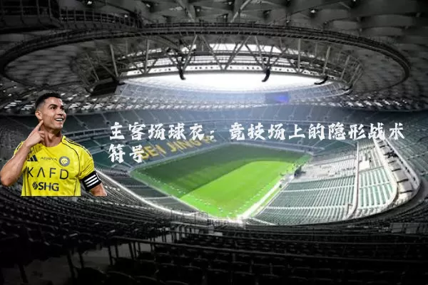 主客场球衣:竞技场上的隐形战术符号