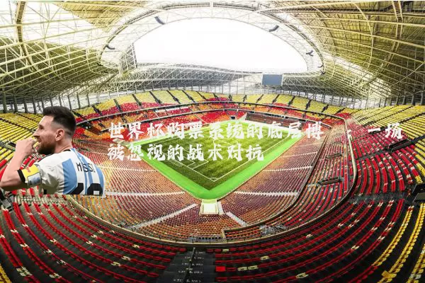 世界杯购票系统的底层博弈:一场被忽视的战术对抗