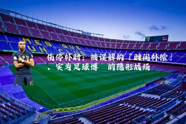 伤停补时：被误解的「时间补偿」，实为足球博弈的隐形战场