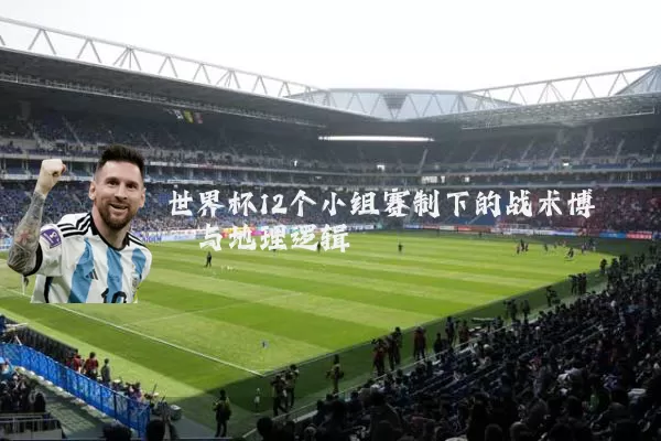 世界杯12个小组赛制下的战术博弈与地理逻辑