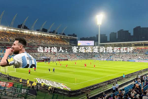 临时换人:赛场决策的隐形杠杆