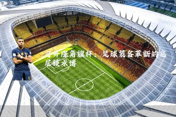 可升降角旗杆:足球装备革新的底层技术博弈