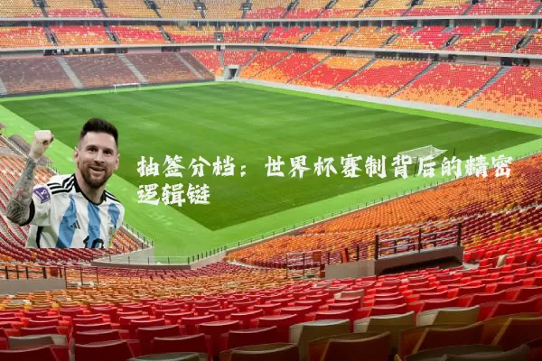 抽签分档:世界杯赛制背后的精密逻辑链