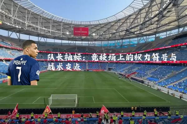 队长袖标:竞技场上的权力符号与战术支点
