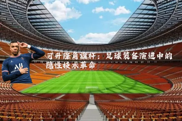 可升降角旗杆:足球装备演进中的隐性技术革命
